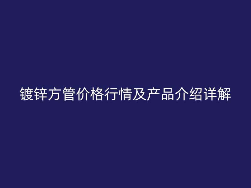 鍍鋅方管價格行情及產品介紹詳解