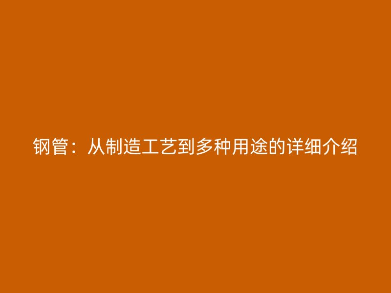 鋼管：從制造工藝到多種用途的詳細介紹