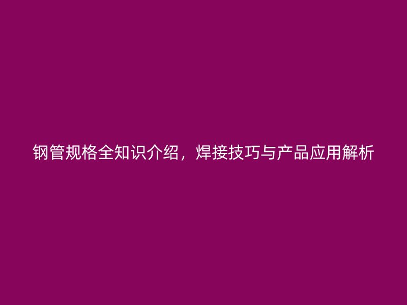 鋼管規(guī)格全知識介紹，焊接技巧與產品應用解析