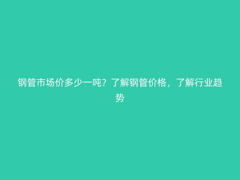 鋼管市場價多少一噸？了解鋼管價格，了解行業趨勢