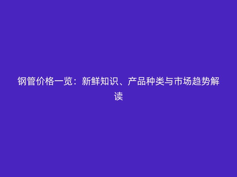 鋼管價格一覽：新鮮知識、產(chǎn)品種類與市場趨勢解讀