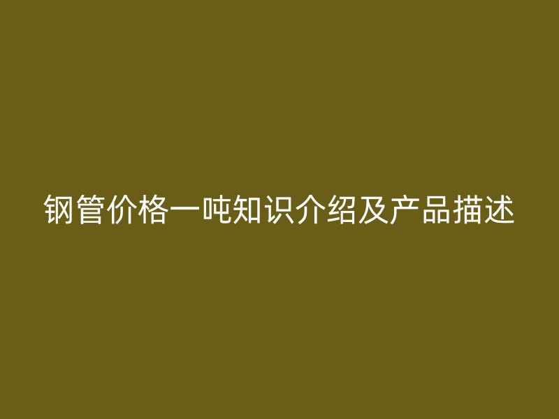鋼管價格一噸知識介紹及產品描述