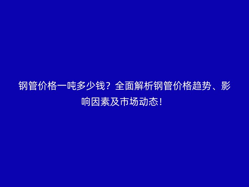 鋼管價格一噸多少錢？全面解析鋼管價格趨勢、影響因素及市場動態！