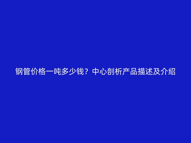 鋼管價格一噸多少錢？中心剖析產品描述及介紹