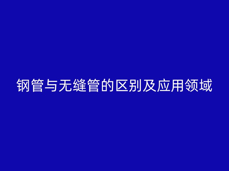 鋼管與無縫管的區別及應用領域
