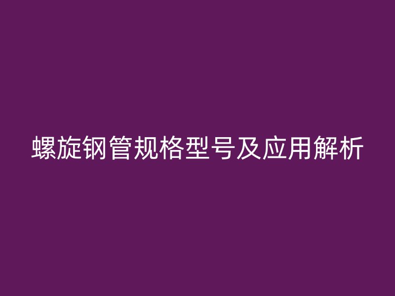 螺旋鋼管規格型號及應用解析