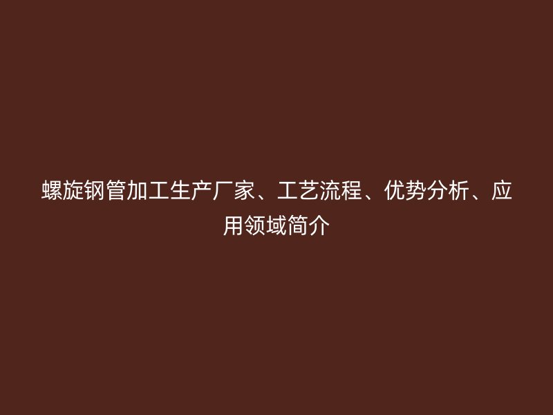 螺旋鋼管加工生產廠家、工藝流程、優勢分析、應用領域簡介