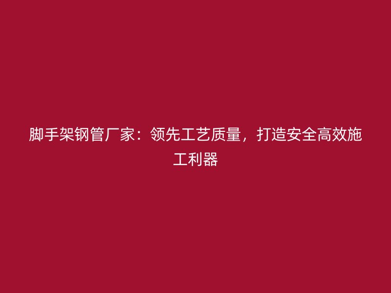 腳手架鋼管廠家：領先工藝質量，打造安全高效施工利器