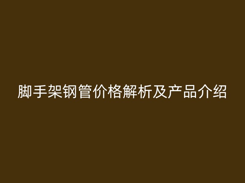 腳手架鋼管價格解析及產(chǎn)品介紹