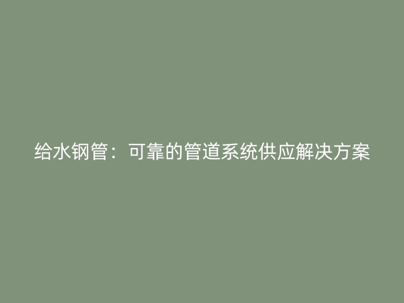 給水鋼管：可靠的管道系統(tǒng)供應(yīng)解決方案