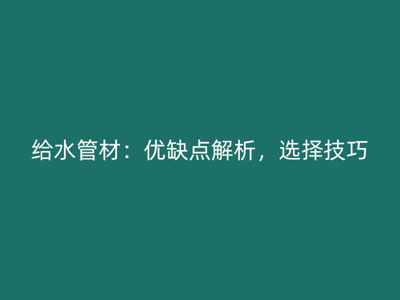 給水管材：優(yōu)缺點(diǎn)解析，選擇技巧