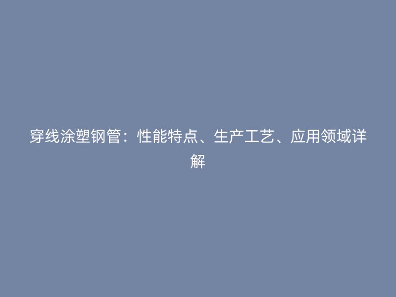 穿線涂塑鋼管：性能特點(diǎn)、生產(chǎn)工藝、應(yīng)用領(lǐng)域詳解