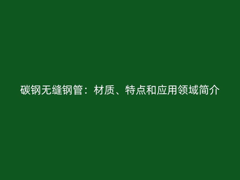 碳鋼無縫鋼管：材質、特點和應用領域簡介