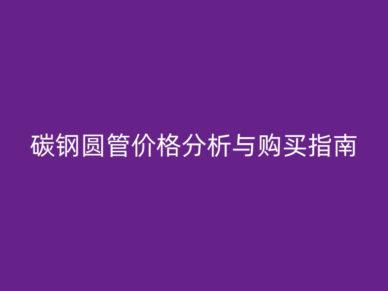 碳鋼圓管價格分析與購買指南