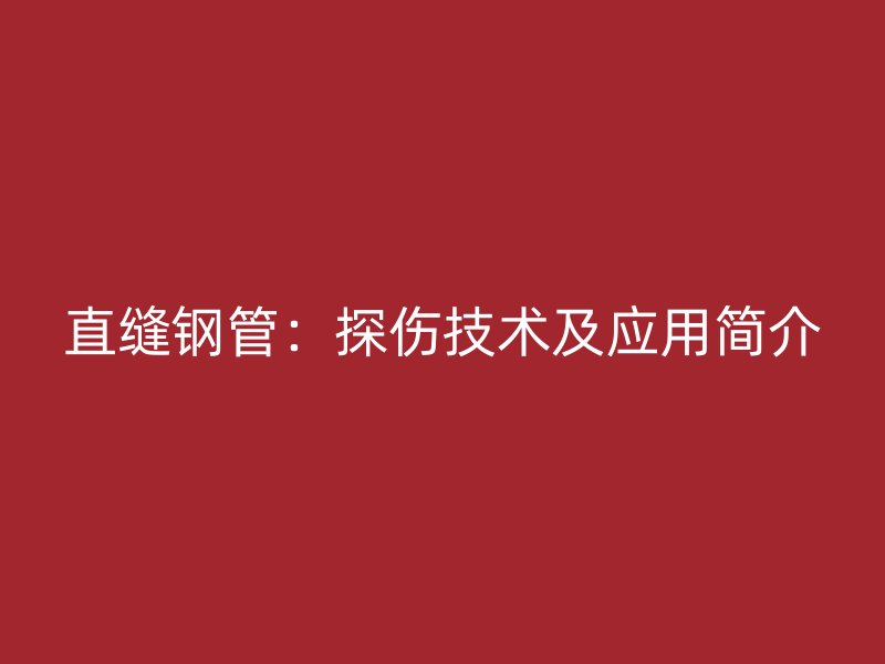 直縫鋼管：探傷技術(shù)及應(yīng)用簡介