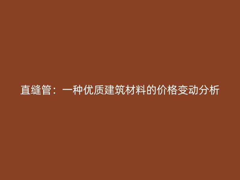 直縫管：一種優質建筑材料的價格變動分析