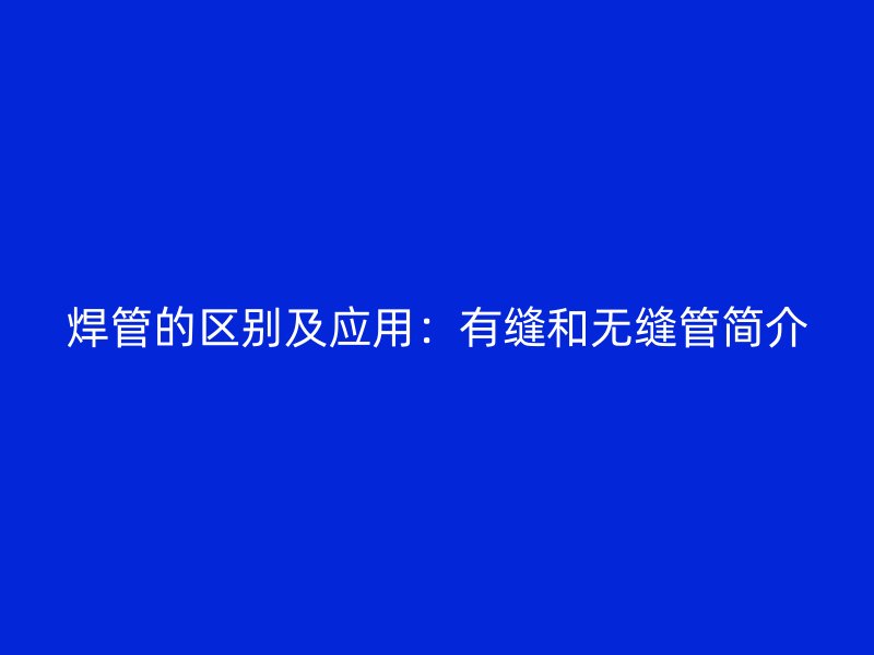 焊管的區別及應用：有縫和無縫管簡介