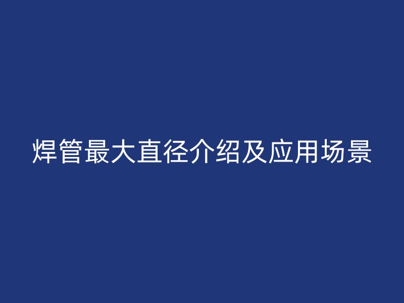 焊管最大直徑介紹及應用場景