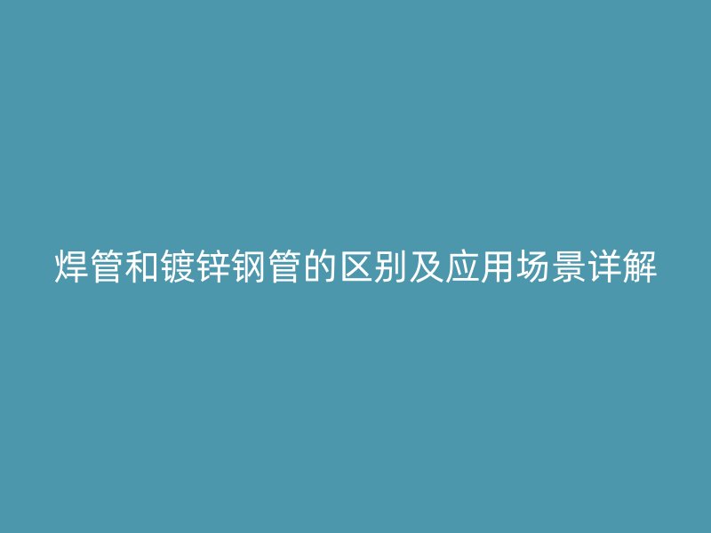 焊管和鍍鋅鋼管的區別及應用場景詳解