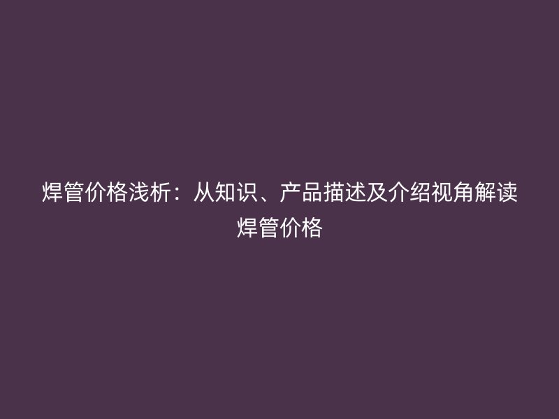 焊管價格淺析：從知識、產品描述及介紹視角解讀焊管價格