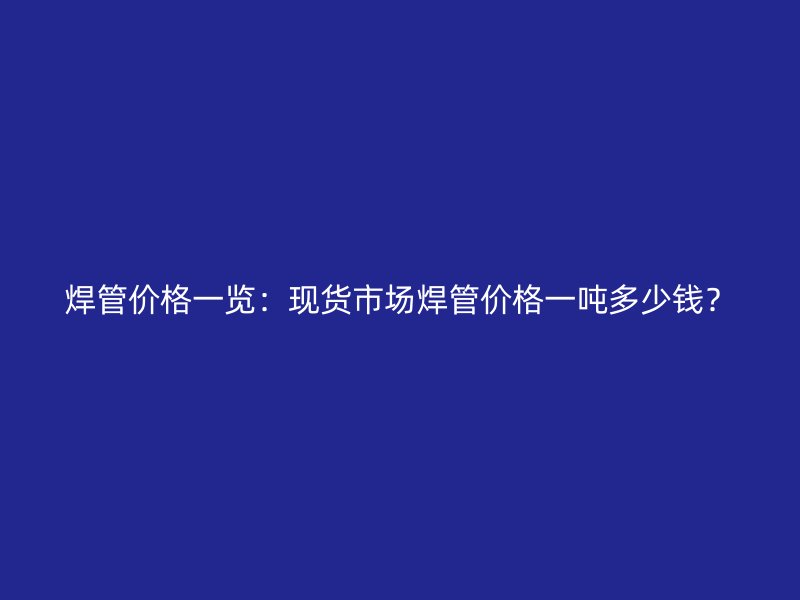 焊管價格一覽：現貨市場焊管價格一噸多少錢？
