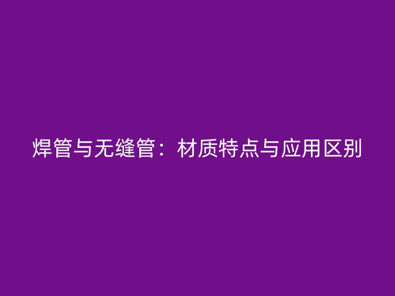 焊管與無縫管：材質特點與應用區別
