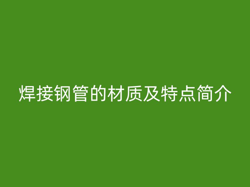 焊接鋼管的材質及特點簡介