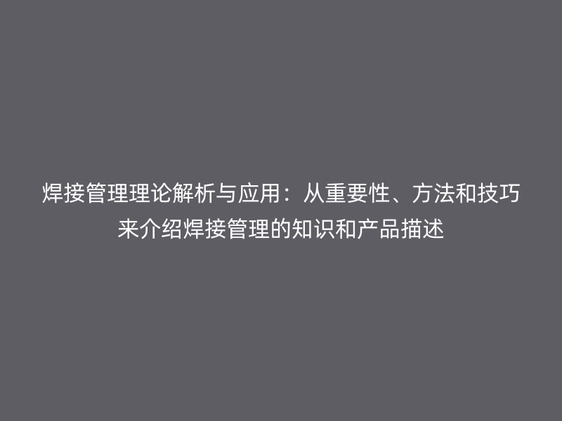 焊接管理理論解析與應用：從重要性、方法和技巧來介紹焊接管理的知識和產品描述