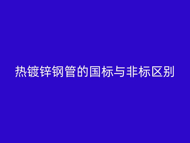 熱鍍鋅鋼管的國標與非標區別