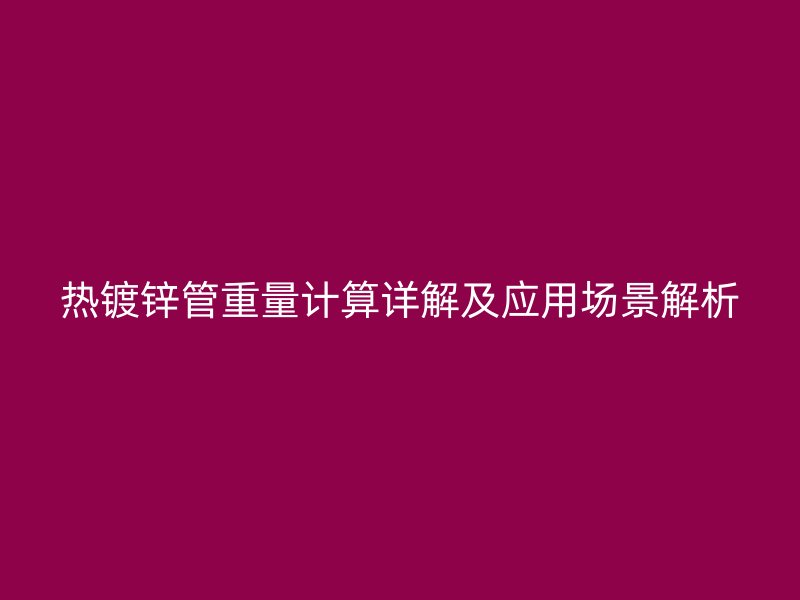 熱鍍鋅管重量計(jì)算詳解及應(yīng)用場(chǎng)景解析