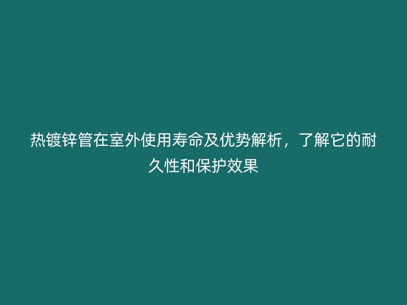 熱鍍鋅管在室外使用壽命及優(yōu)勢(shì)解析，了解它的耐久性和保護(hù)效果