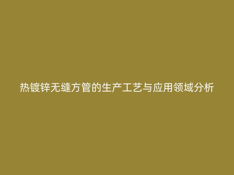 熱鍍鋅無縫方管的生產工藝與應用領域分析