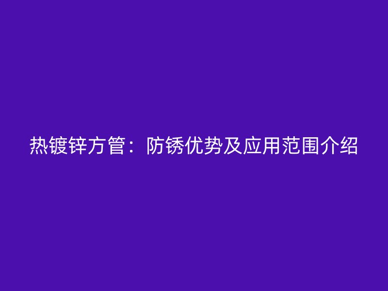 熱鍍鋅方管：防銹優(yōu)勢(shì)及應(yīng)用范圍介紹