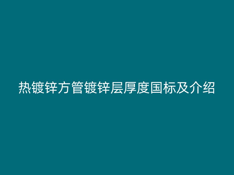 熱鍍鋅方管鍍鋅層厚度國標及介紹