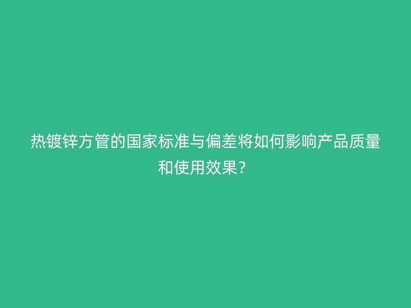 熱鍍鋅方管的國家標準與偏差將如何影響產品質量和使用效果？