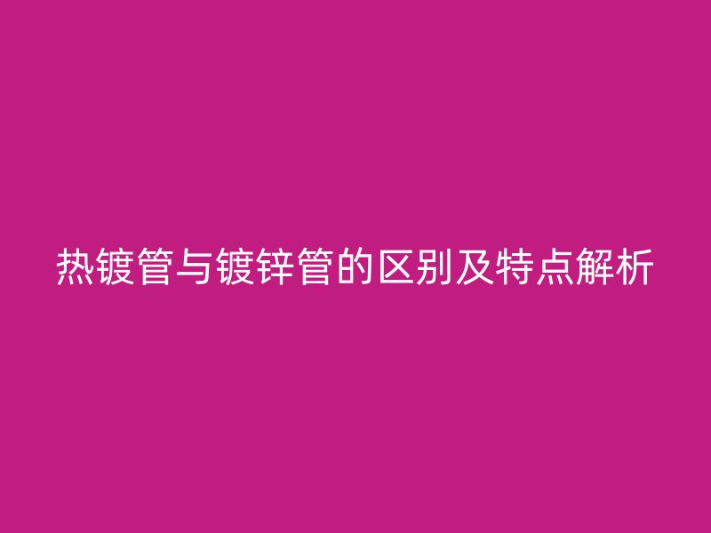 熱鍍管與鍍鋅管的區別及特點解析