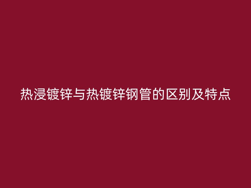 熱浸鍍鋅與熱鍍鋅鋼管的區別及特點