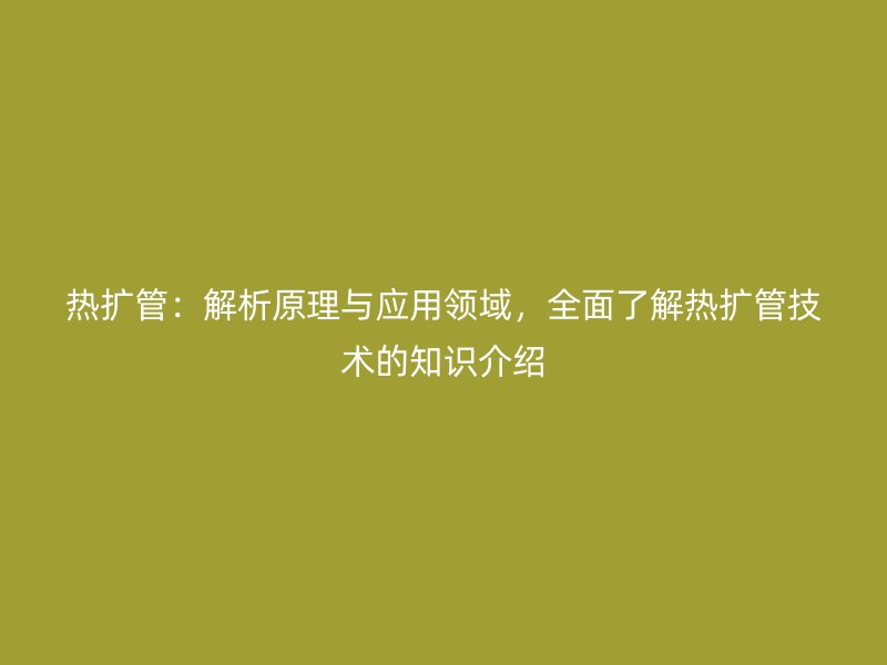 熱擴管：解析原理與應用領域，全面了解熱擴管技術的知識介紹