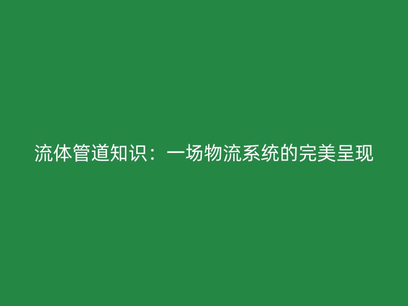 流體管道知識：一場物流系統的完美呈現