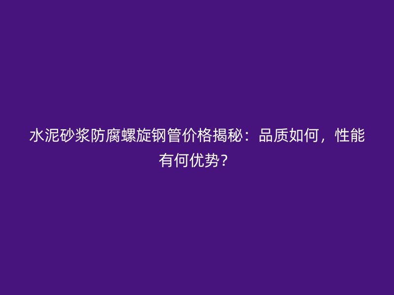 水泥砂漿防腐螺旋鋼管價格揭秘：品質如何，性能有何優勢？