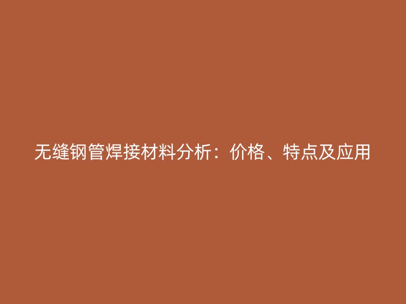 無縫鋼管焊接材料分析：價格、特點及應用