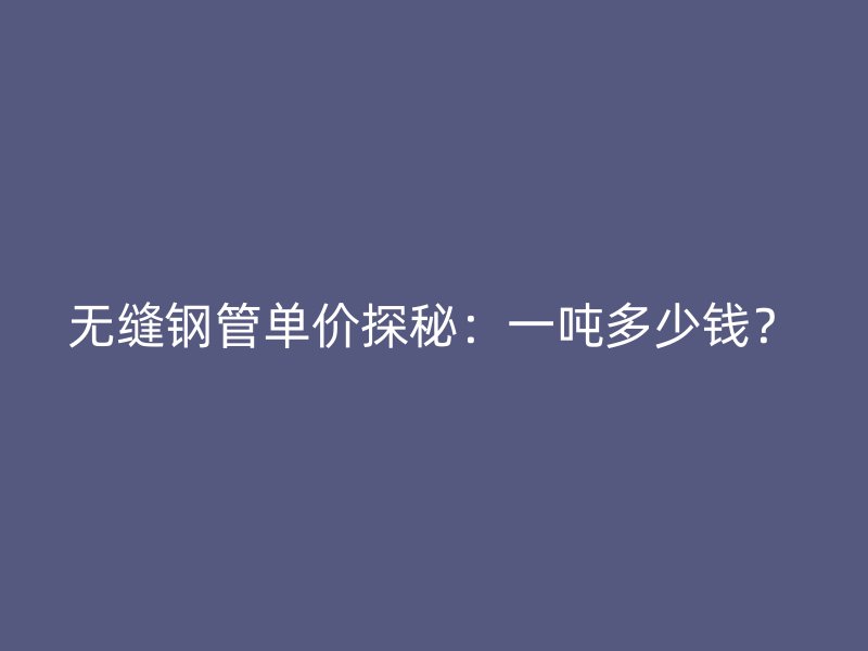 無縫鋼管單價探秘：一噸多少錢？