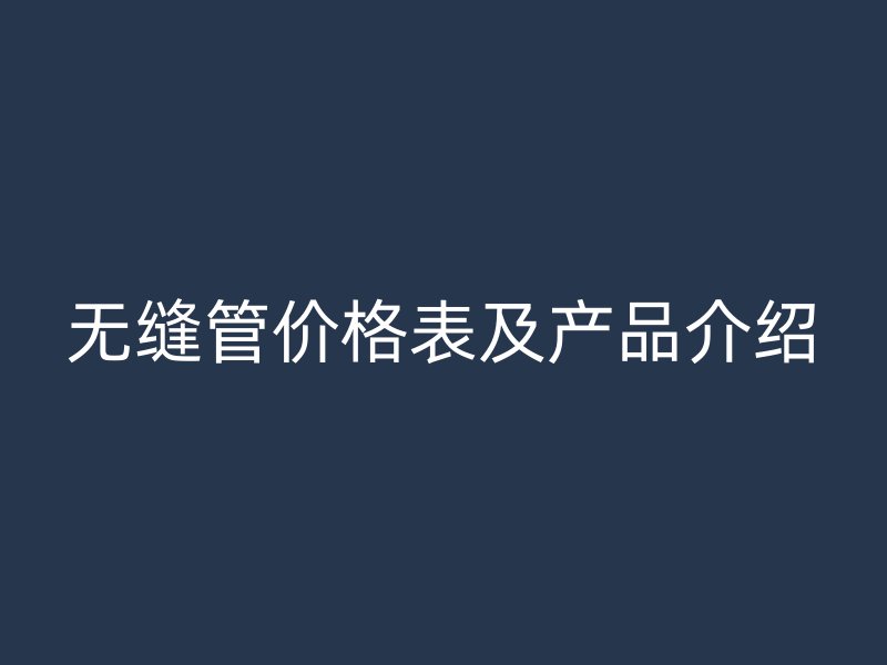 無縫管價格表及產(chǎn)品介紹