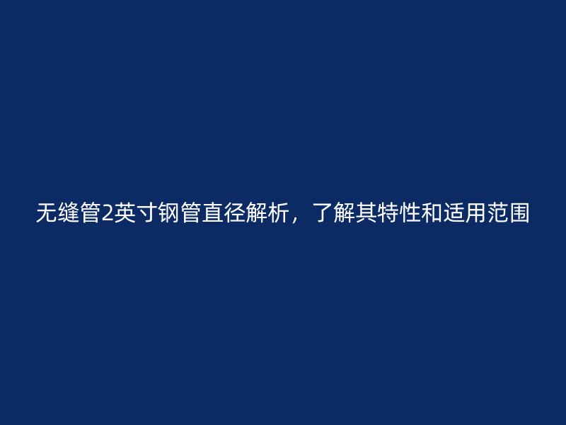 無縫管2英寸鋼管直徑解析，了解其特性和適用范圍