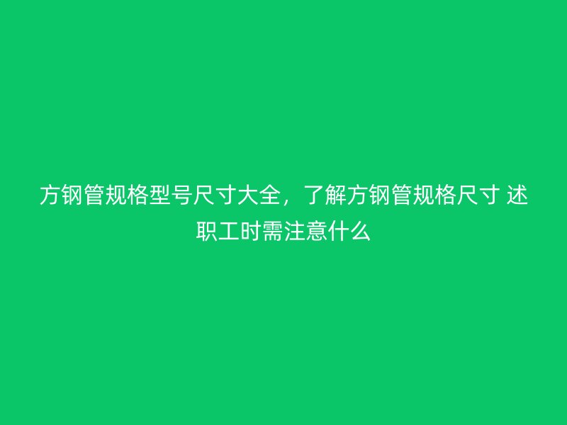 方鋼管規(guī)格型號(hào)尺寸大全，了解方鋼管規(guī)格尺寸 述職工時(shí)需注意什么