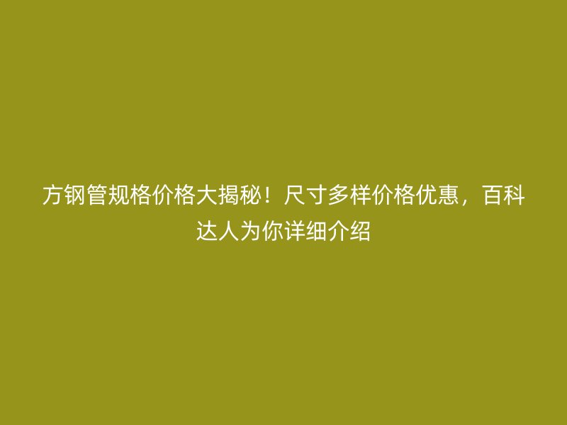 方鋼管規格價格大揭秘！尺寸多樣價格優惠，百科達人為你詳細介紹