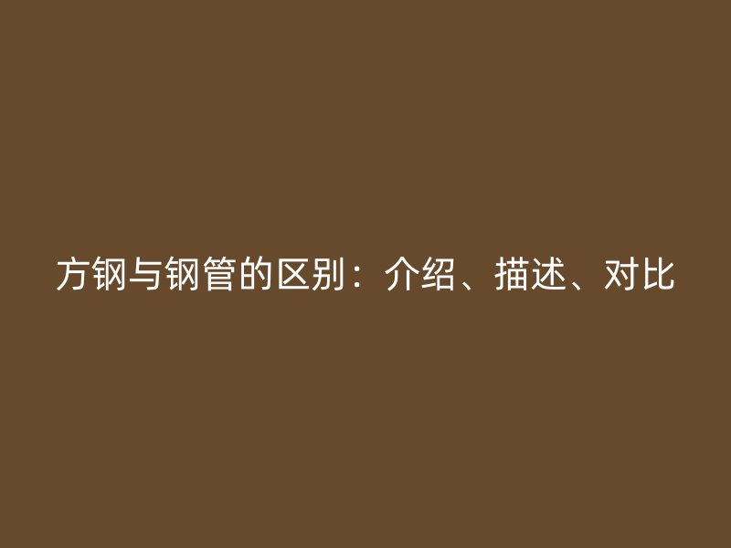 方鋼與鋼管的區(qū)別：介紹、描述、對比