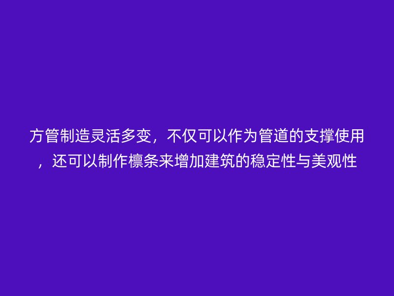 方管制造靈活多變，不僅可以作為管道的支撐使用，還可以制作檁條來增加建筑的穩定性與美觀性