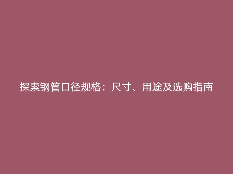 探索鋼管口徑規格：尺寸、用途及選購指南