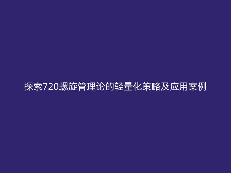 探索720螺旋管理論的輕量化策略及應用案例